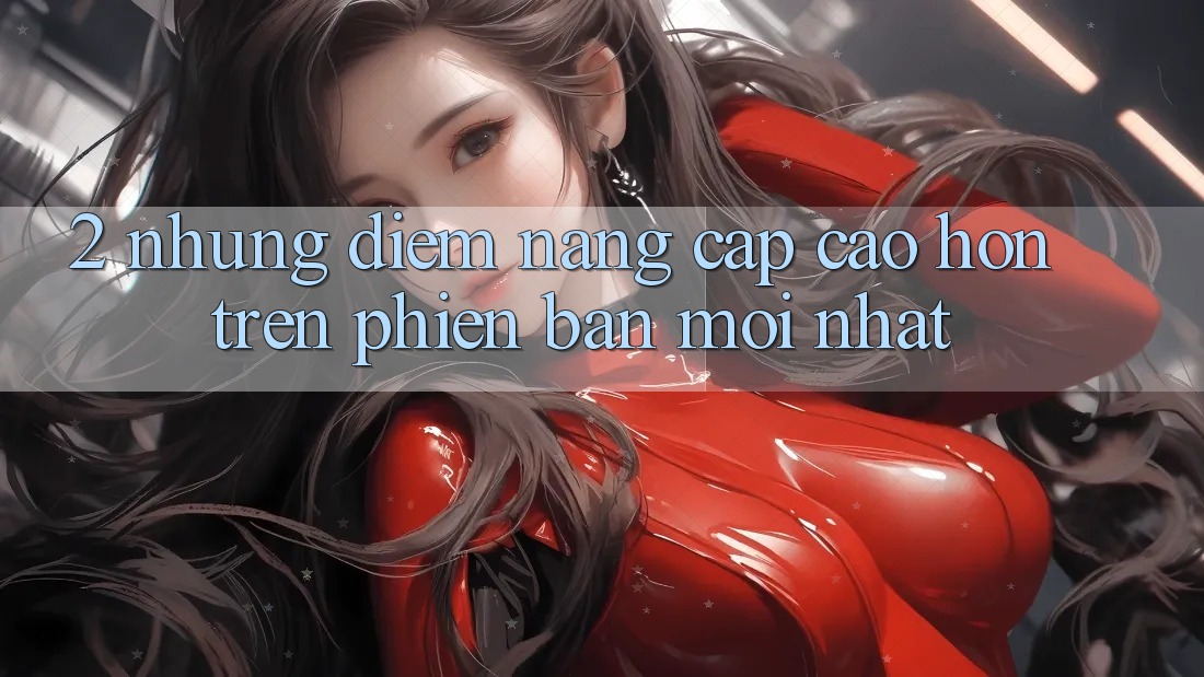 2. Những Điểm Nâng Cấp Cao hơn Trên Phiên Bản Mới nhất 2. Những Điểm Nâng Cấp Cao hơn Trên Phiên Bản Mới nhất