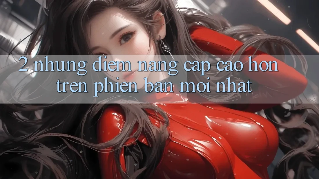 2. Những Điểm Nâng Cấp Cao hơn Trên Phiên Bản Mới nhất
