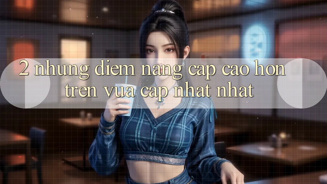 2. Những Điểm Nâng Cấp Cao hơn Trên Vừa cập nhật nhất
