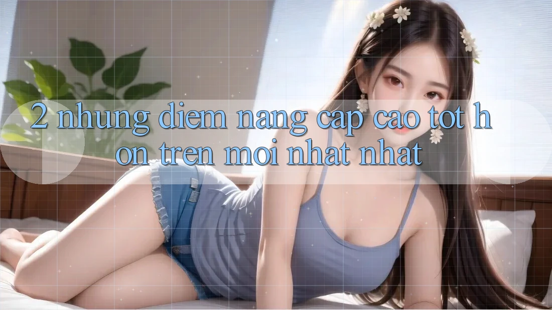 2. Những Điểm Nâng Cấp Cao tốt hơn Trên Mới nhất nhất 2. Những Điểm Nâng Cấp Cao tốt hơn Trên Mới nhất nhất