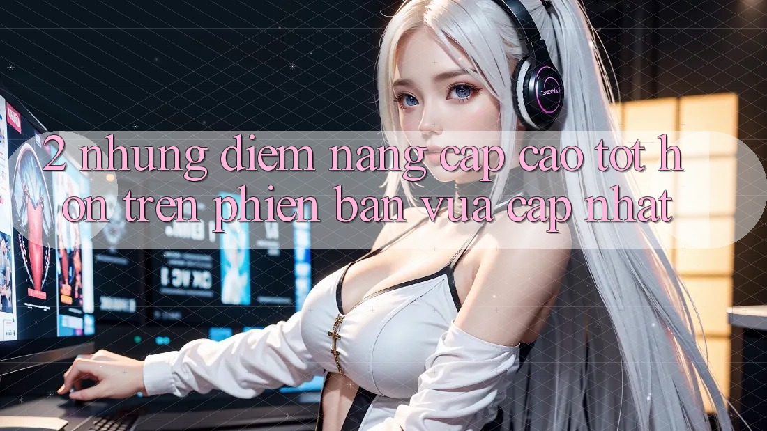 2. Những Điểm Nâng Cấp Cao tốt hơn Trên Phiên Bản Vừa cập nhật