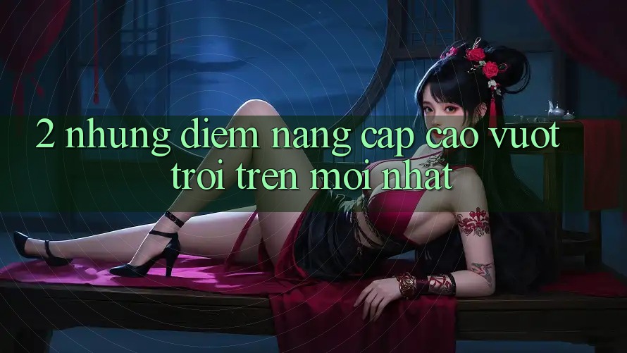 2. Những Điểm Nâng Cấp Cao vượt trội Trên Mới nhất 2. Những Điểm Nâng Cấp Cao vượt trội Trên Mới nhất