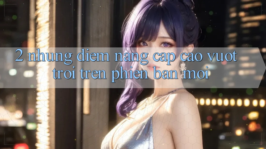 2. Những Điểm Nâng Cấp Cao vượt trội Trên Phiên Bản Mới