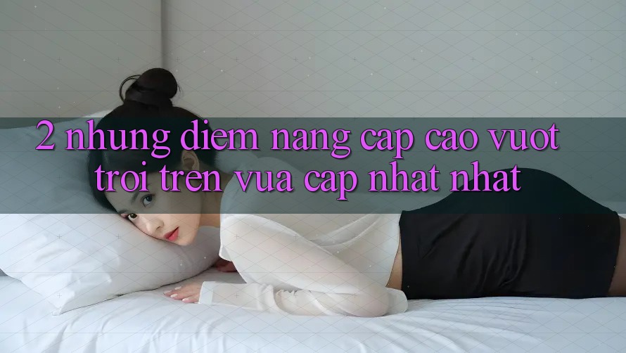 2. Những Điểm Nâng Cấp Cao vượt trội Trên Vừa cập nhật nhất 2. Những Điểm Nâng Cấp Cao vượt trội Trên Vừa cập nhật nhất