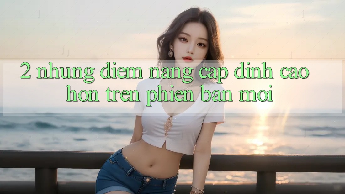 2. Những Điểm Nâng Cấp Đỉnh cao hơn Trên Phiên Bản Mới