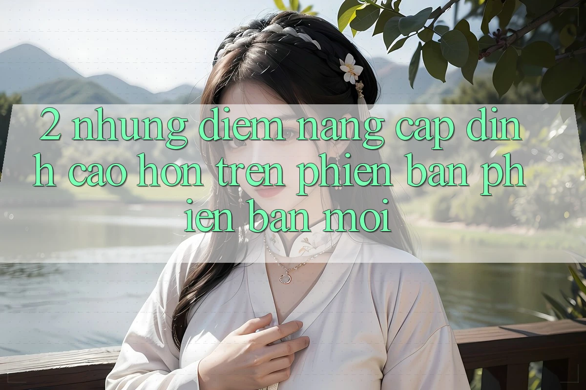 2. Những Điểm Nâng Cấp Đỉnh cao hơn Trên Phiên Bản Phiên bản mới