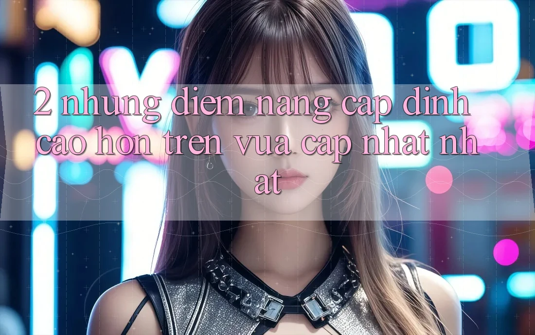 2. Những Điểm Nâng Cấp Đỉnh cao hơn Trên Vừa cập nhật nhất