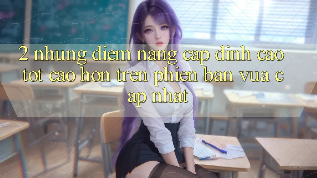 2. Những Điểm Nâng Cấp Đỉnh cao tốt cao hơn Trên Phiên Bản Vừa cập nhật 2. Những Điểm Nâng Cấp Đỉnh cao tốt cao hơn Trên Phiên Bản Vừa cập nhật