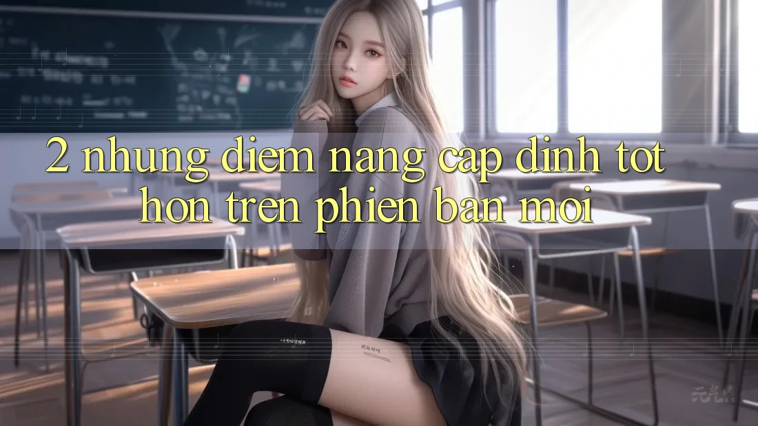 2. Những Điểm Nâng Cấp Đỉnh tốt hơn Trên Phiên Bản Mới