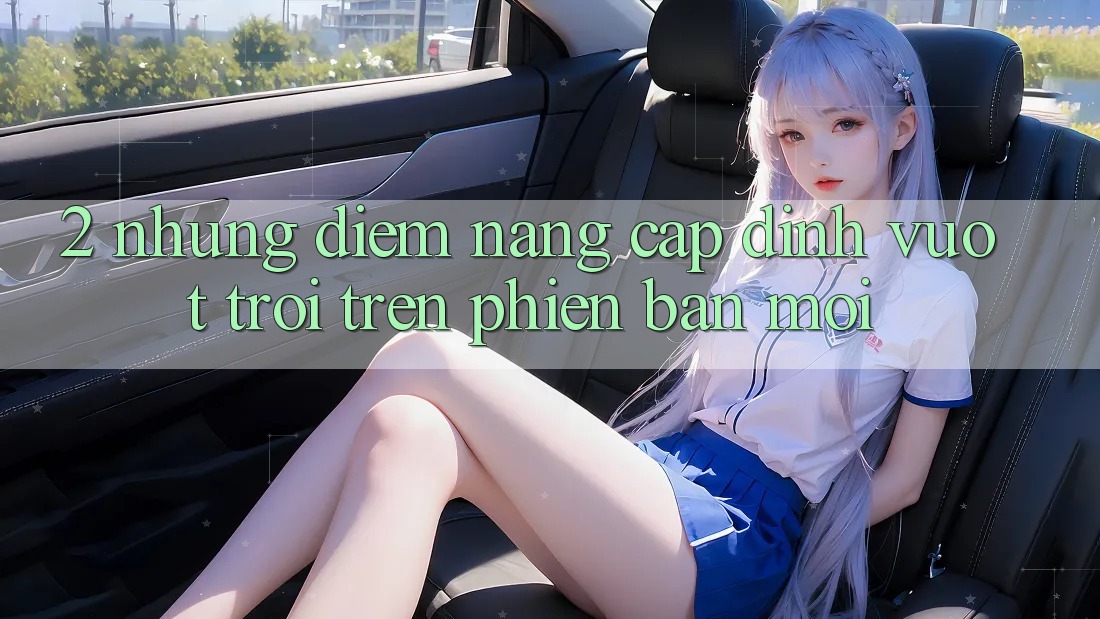 2. Những Điểm Nâng Cấp Đỉnh vượt trội Trên Phiên Bản Mới 2. Những Điểm Nâng Cấp Đỉnh vượt trội Trên Phiên Bản Mới