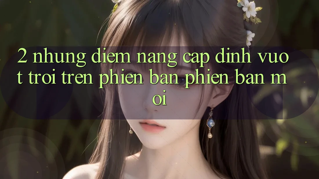 2. Những Điểm Nâng Cấp Đỉnh vượt trội Trên Phiên Bản Phiên bản mới