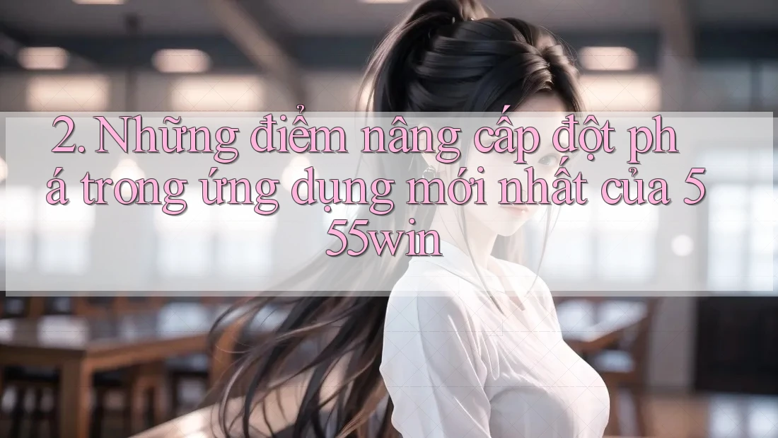2. Những điểm nâng cấp đột phá trong ứng dụng mới nhất của 555win 2. Những điểm nâng cấp đột phá trong ứng dụng mới nhất của 555win