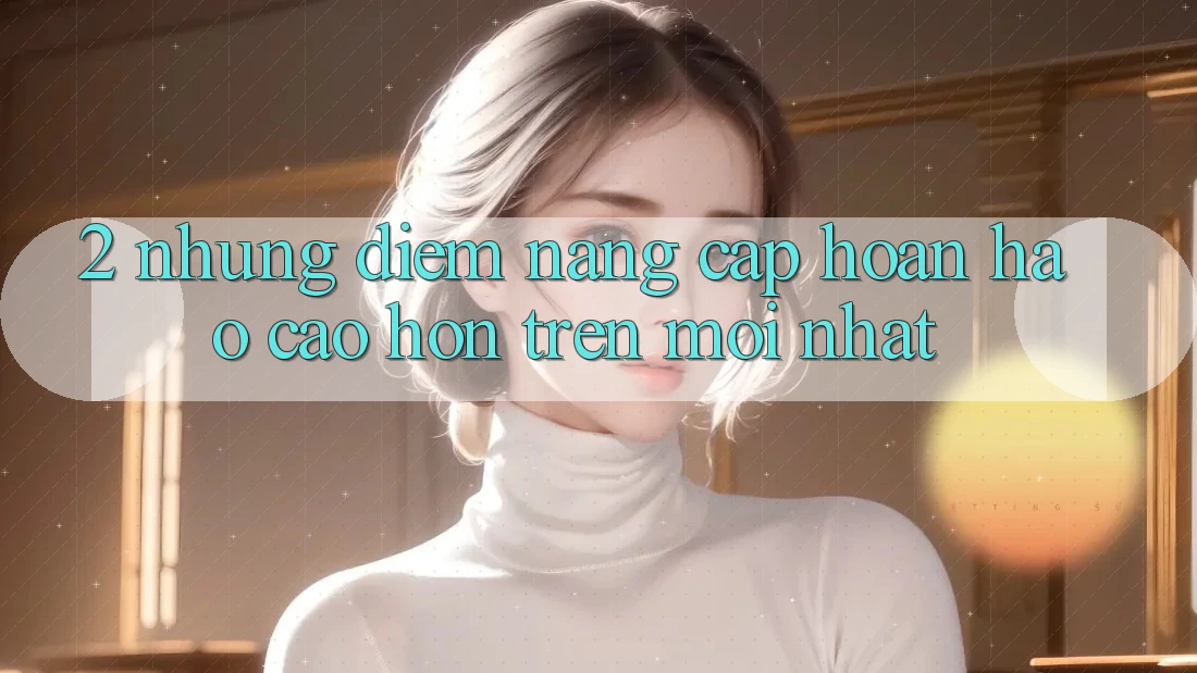 2. Những Điểm Nâng Cấp Hoàn hảo cao hơn Trên Mới nhất