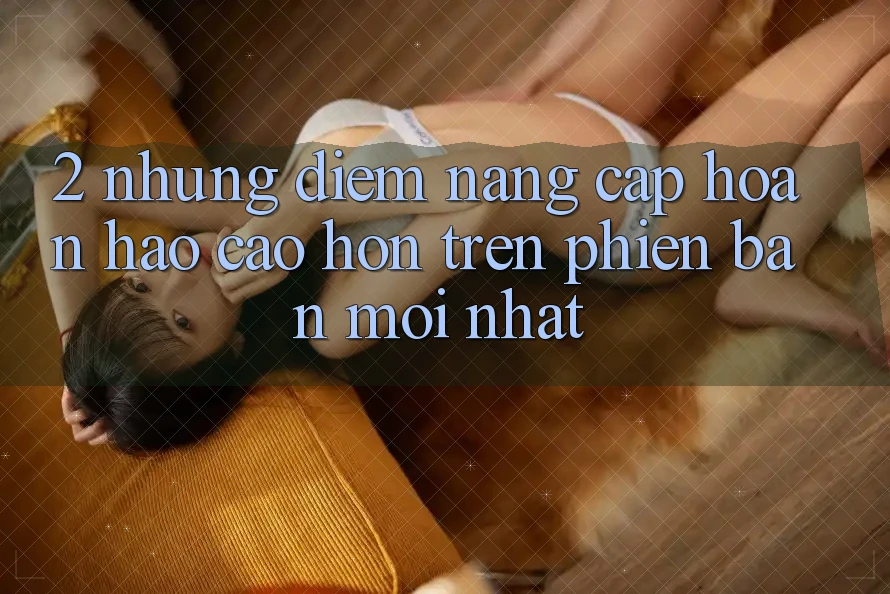2. Những Điểm Nâng Cấp Hoàn hảo cao hơn Trên Phiên Bản Mới nhất