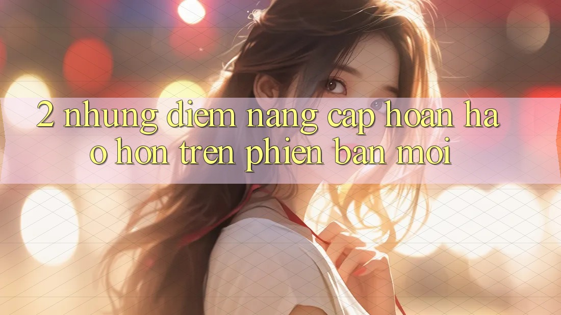 2. Những Điểm Nâng Cấp Hoàn hảo hơn Trên Phiên Bản Mới 2. Những Điểm Nâng Cấp Hoàn hảo hơn Trên Phiên Bản Mới