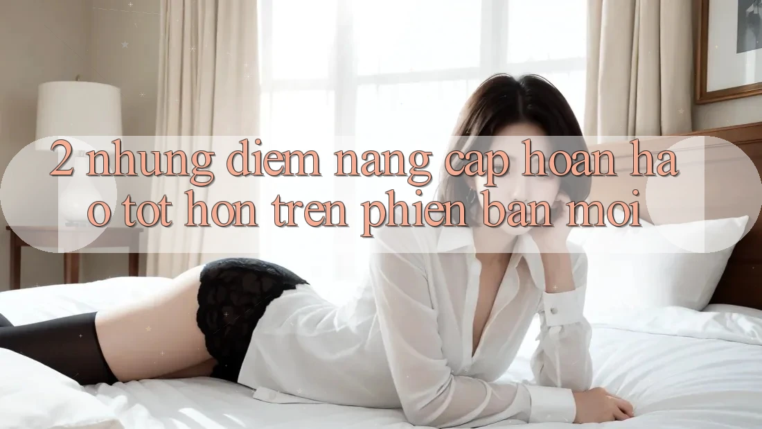 2. Những Điểm Nâng Cấp Hoàn hảo tốt hơn Trên Phiên Bản Mới
