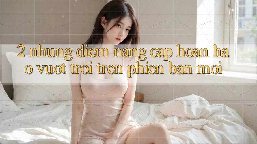 2. Những Điểm Nâng Cấp Hoàn hảo vượt trội Trên Phiên Bản Mới 2. Những Điểm Nâng Cấp Hoàn hảo vượt trội Trên Phiên Bản Mới