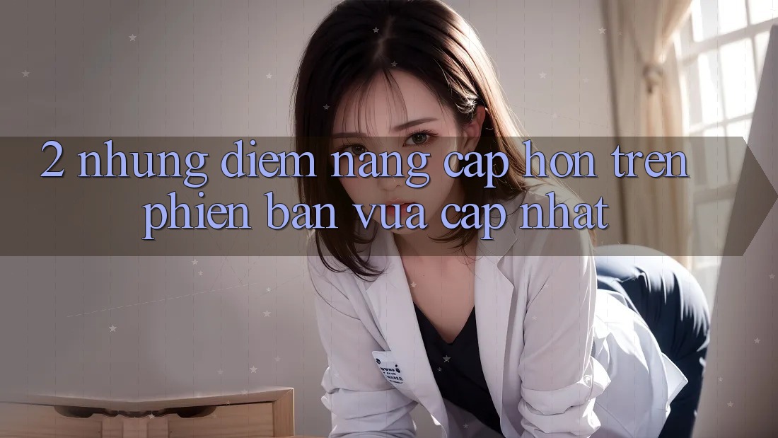 2. Những Điểm Nâng Cấp Hơn Trên Phiên Bản Vừa cập nhật 2. Những Điểm Nâng Cấp Hơn Trên Phiên Bản Vừa cập nhật