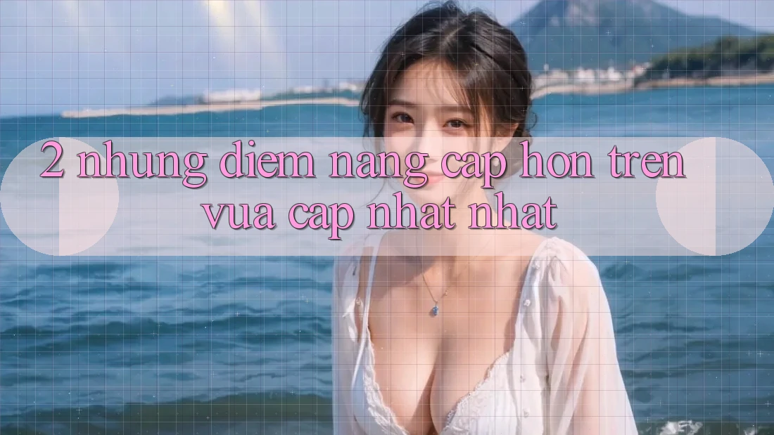 2. Những Điểm Nâng Cấp Hơn Trên Vừa cập nhật nhất