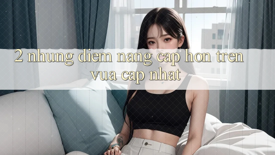 2. Những Điểm Nâng Cấp Hơn Trên Vừa cập nhật 2. Những Điểm Nâng Cấp Hơn Trên Vừa cập nhật