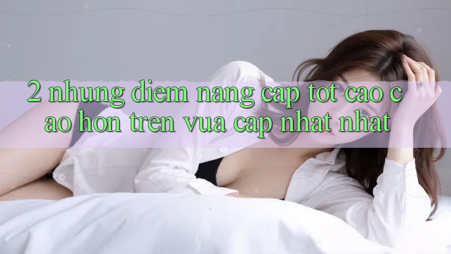 2. Những Điểm Nâng Cấp Tốt cao cao hơn Trên Vừa cập nhật nhất