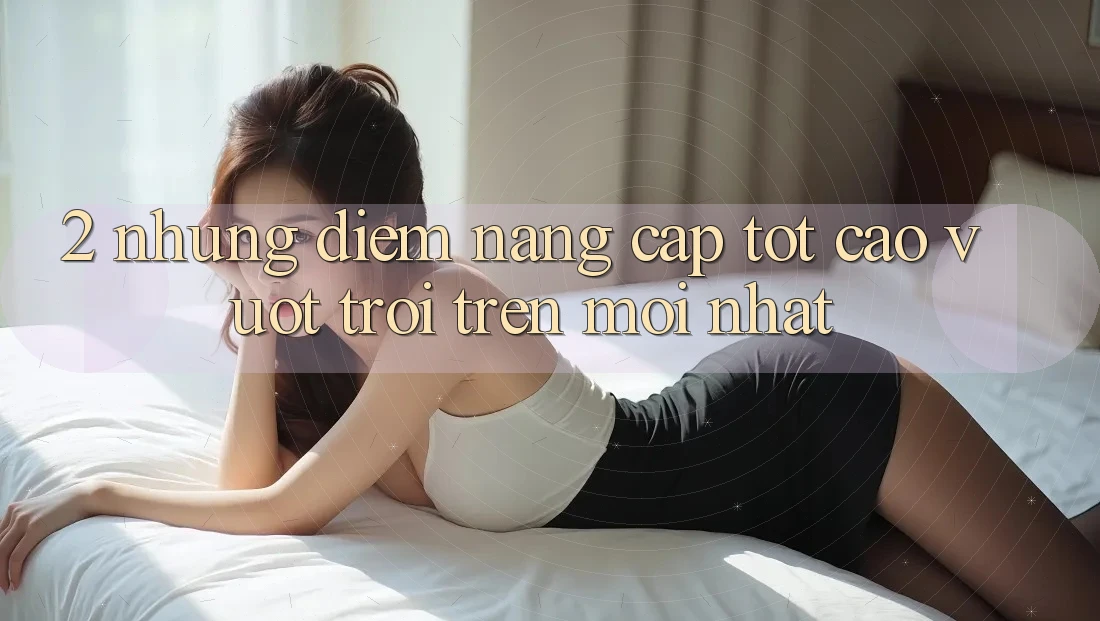 2. Những Điểm Nâng Cấp Tốt cao vượt trội Trên Mới nhất