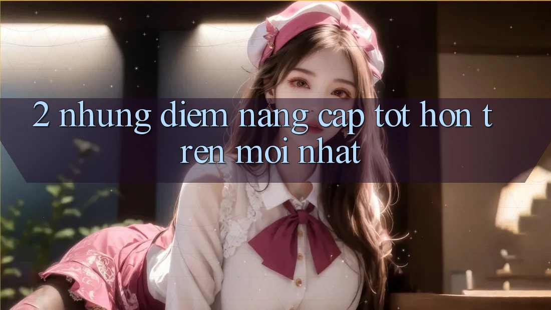 2. Những Điểm Nâng Cấp Tốt hơn Trên Mới nhất