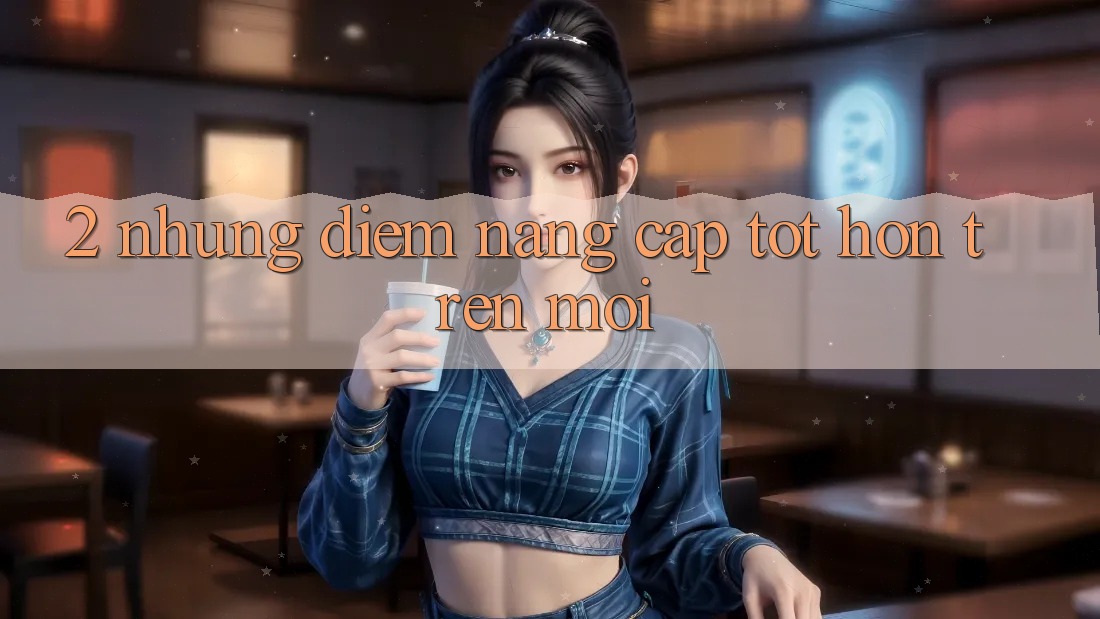 2. Những Điểm Nâng Cấp Tốt hơn Trên Mới