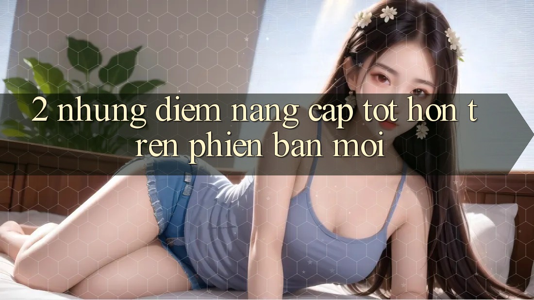 2. Những Điểm Nâng Cấp Tốt hơn Trên Phiên Bản Mới 2. Những Điểm Nâng Cấp Tốt hơn Trên Phiên Bản Mới