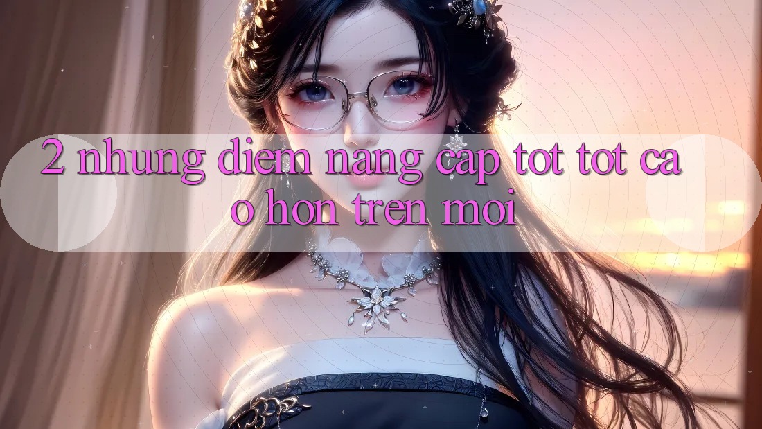 2. Những Điểm Nâng Cấp Tốt tốt cao hơn Trên Mới