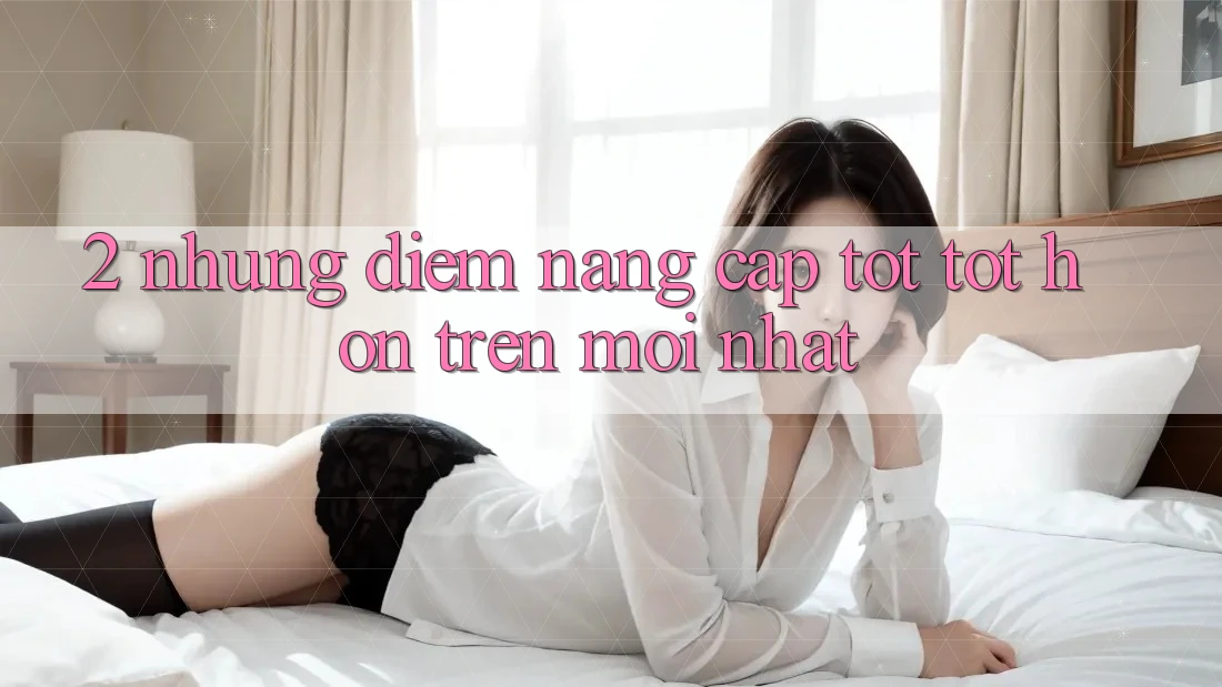 2. Những Điểm Nâng Cấp Tốt tốt hơn Trên Mới nhất