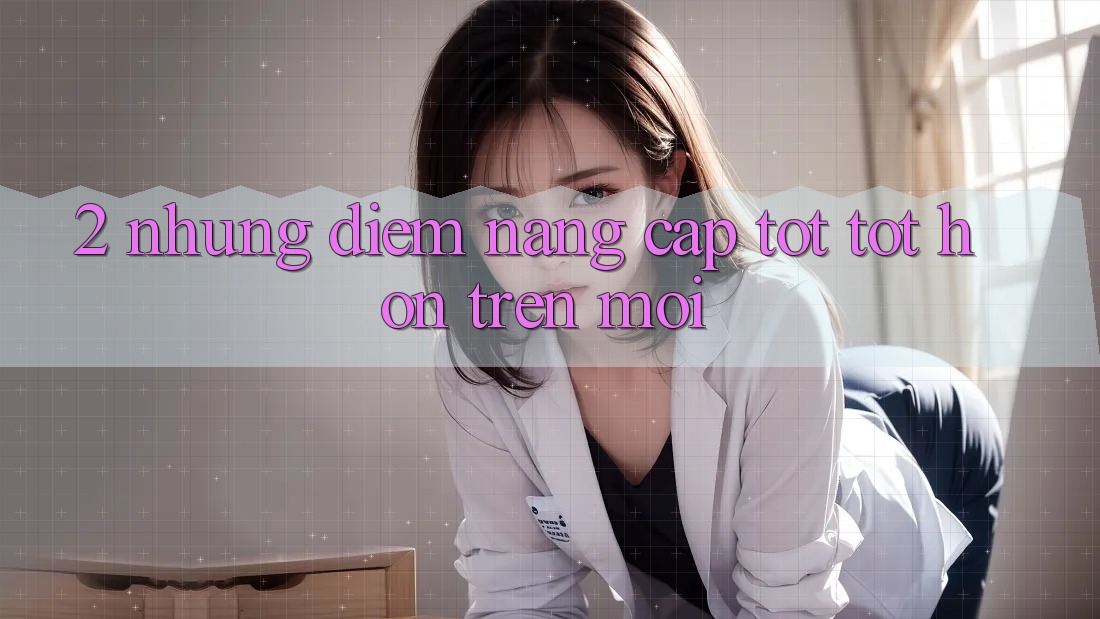 2. Những Điểm Nâng Cấp Tốt tốt hơn Trên Mới