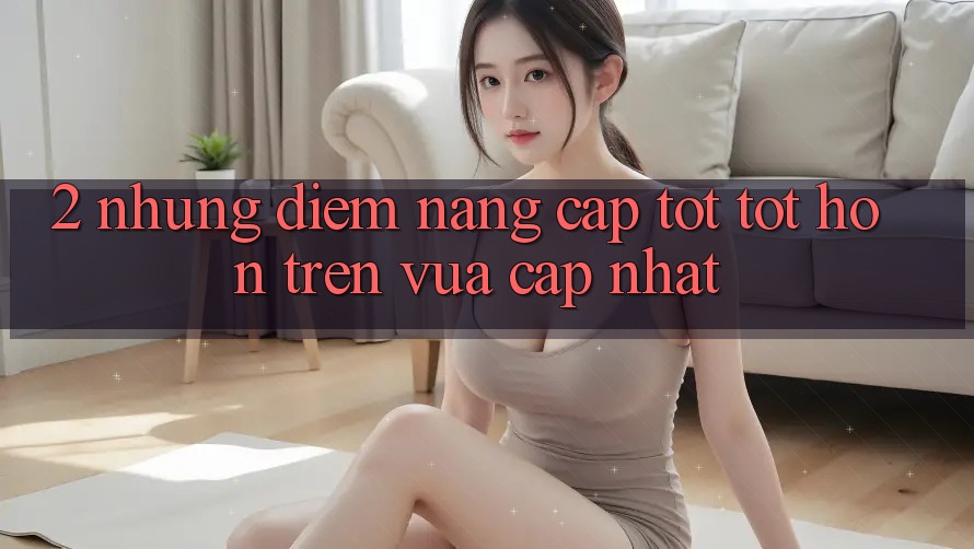 2. Những Điểm Nâng Cấp Tốt tốt hơn Trên Vừa cập nhật
