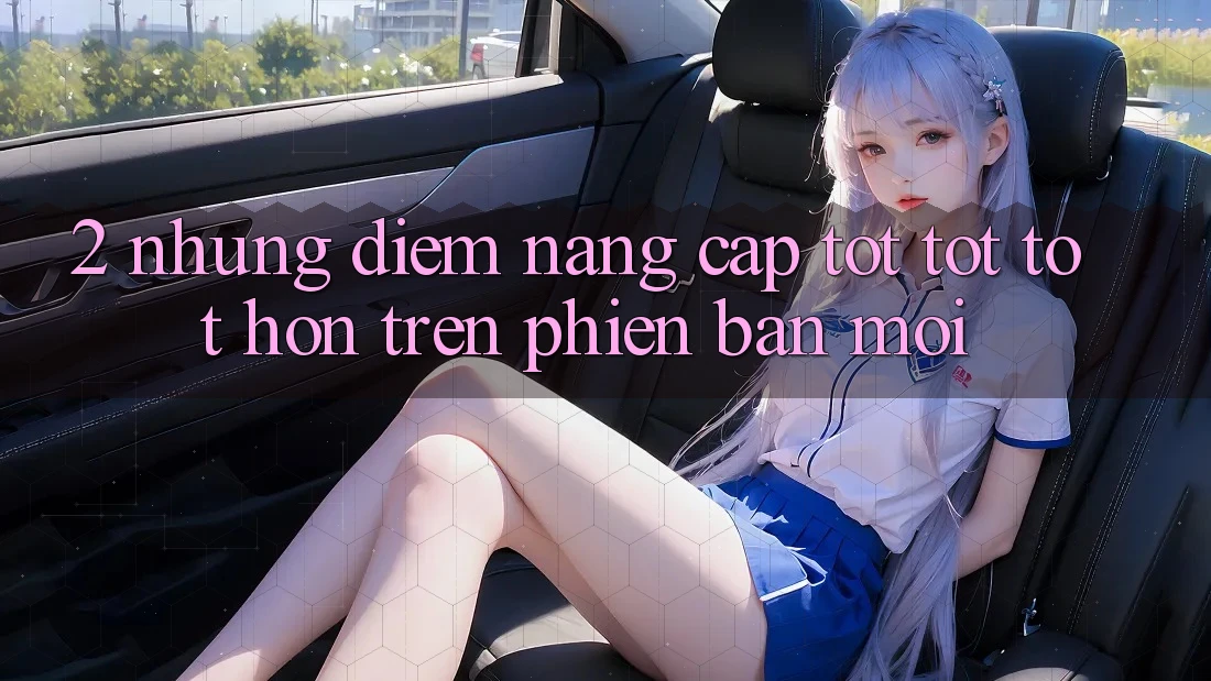 2. Những Điểm Nâng Cấp Tốt tốt tốt hơn Trên Phiên Bản Mới
