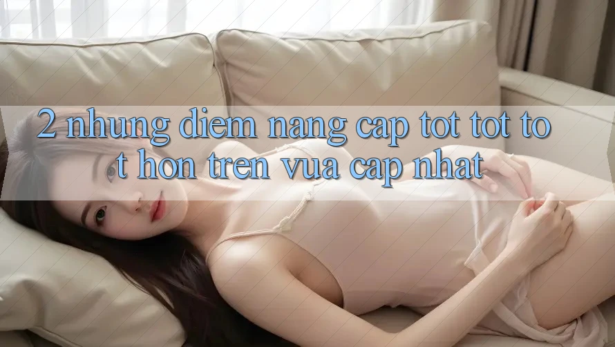 2. Những Điểm Nâng Cấp Tốt tốt tốt hơn Trên Vừa cập nhật