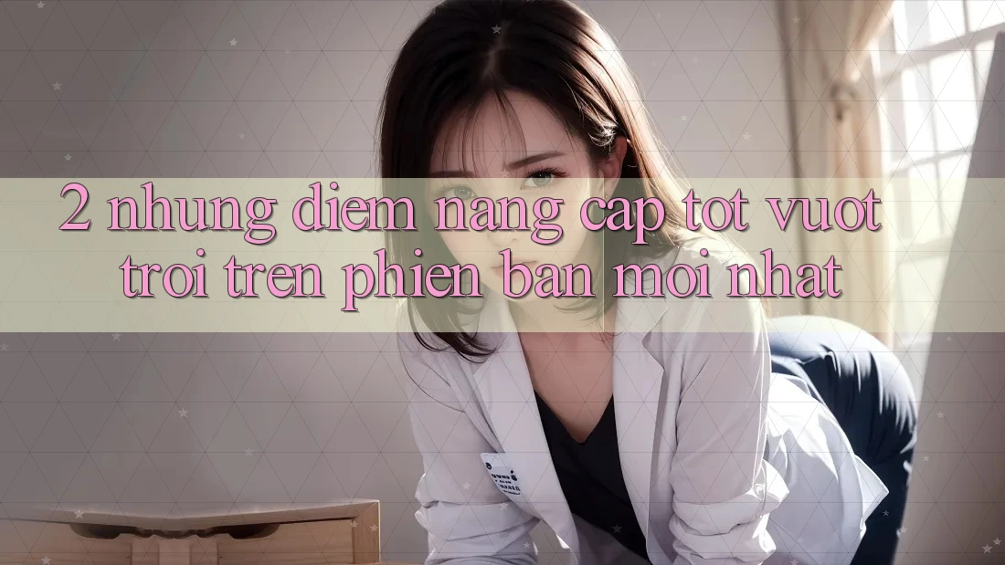 2. Những Điểm Nâng Cấp Tốt vượt trội Trên Phiên Bản Mới nhất 2. Những Điểm Nâng Cấp Tốt vượt trội Trên Phiên Bản Mới nhất