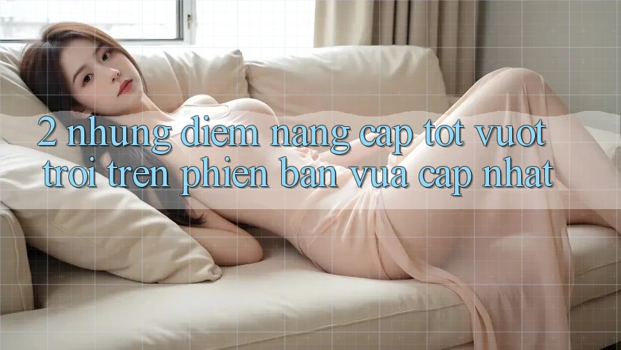 2. Những Điểm Nâng Cấp Tốt vượt trội Trên Phiên Bản Vừa cập nhật