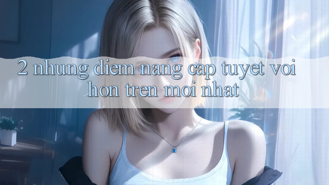2. Những Điểm Nâng Cấp Tuyệt vời hơn Trên Mới nhất 2. Những Điểm Nâng Cấp Tuyệt vời hơn Trên Mới nhất