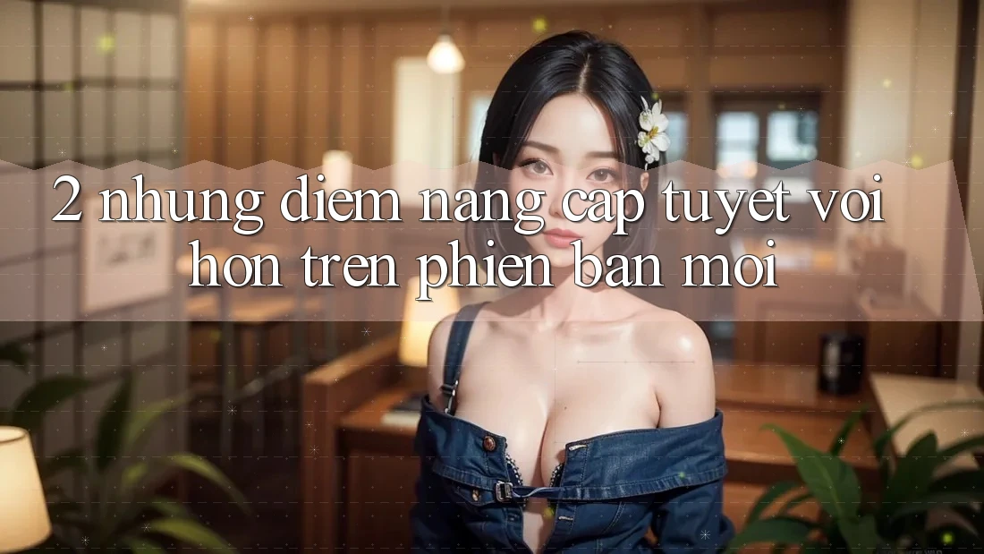 2. Những Điểm Nâng Cấp Tuyệt vời hơn Trên Phiên Bản Mới