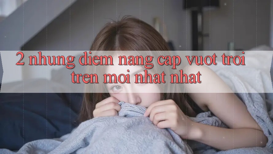2. Những Điểm Nâng Cấp Vượt Trội Trên Mới nhất nhất