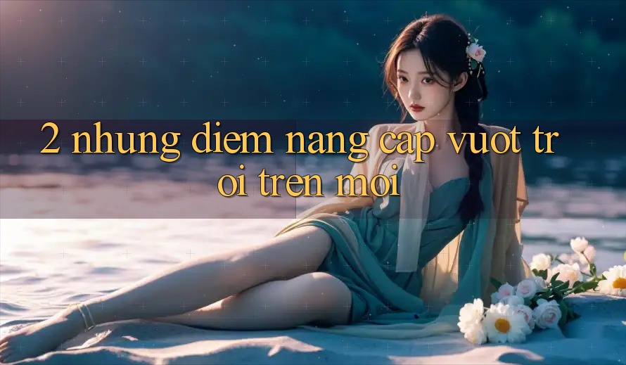 2. Những Điểm Nâng Cấp Vượt trội Trên Mới 2. Những Điểm Nâng Cấp Vượt trội Trên Mới