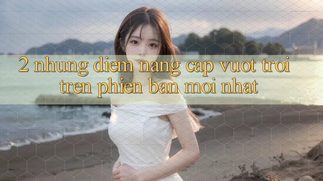 2. Những Điểm Nâng Cấp Vượt Trội Trên Phiên Bản Mới nhất 2. Những Điểm Nâng Cấp Vượt Trội Trên Phiên Bản Mới nhất