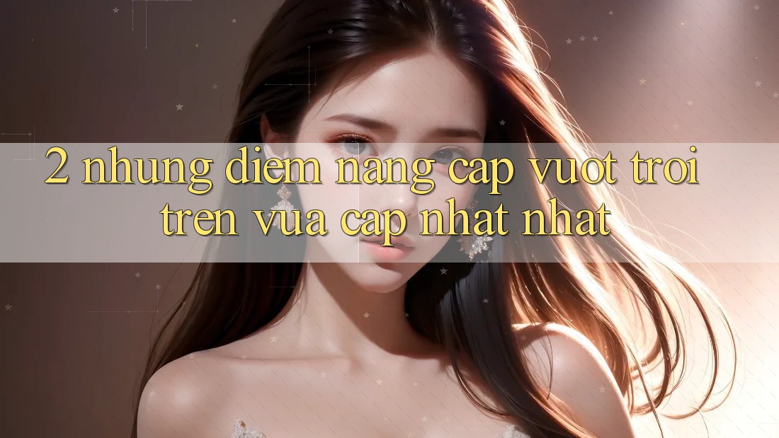 2. Những Điểm Nâng Cấp Vượt trội Trên Vừa cập nhật nhất