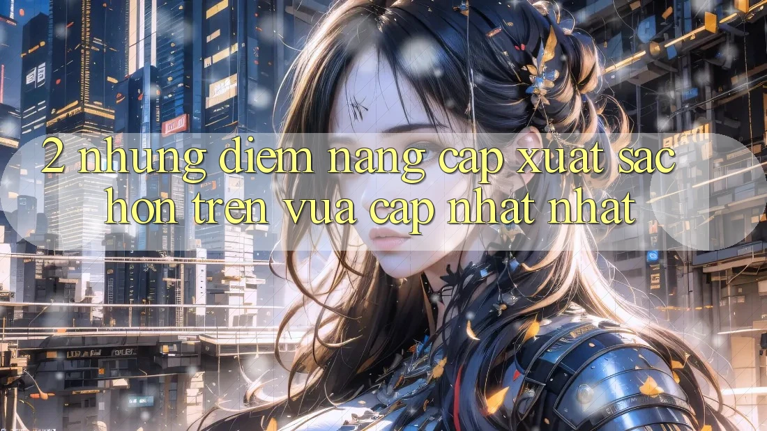 2. Những Điểm Nâng Cấp Xuất sắc hơn Trên Vừa cập nhật nhất 2. Những Điểm Nâng Cấp Xuất sắc hơn Trên Vừa cập nhật nhất