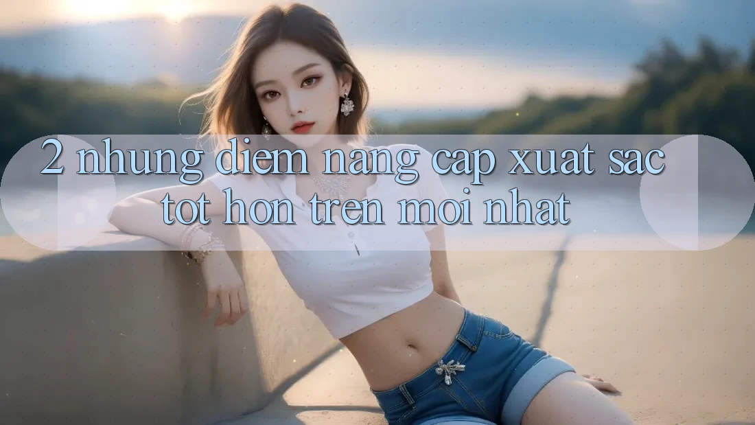 2. Những Điểm Nâng Cấp Xuất sắc tốt hơn Trên Mới nhất 2. Những Điểm Nâng Cấp Xuất sắc tốt hơn Trên Mới nhất