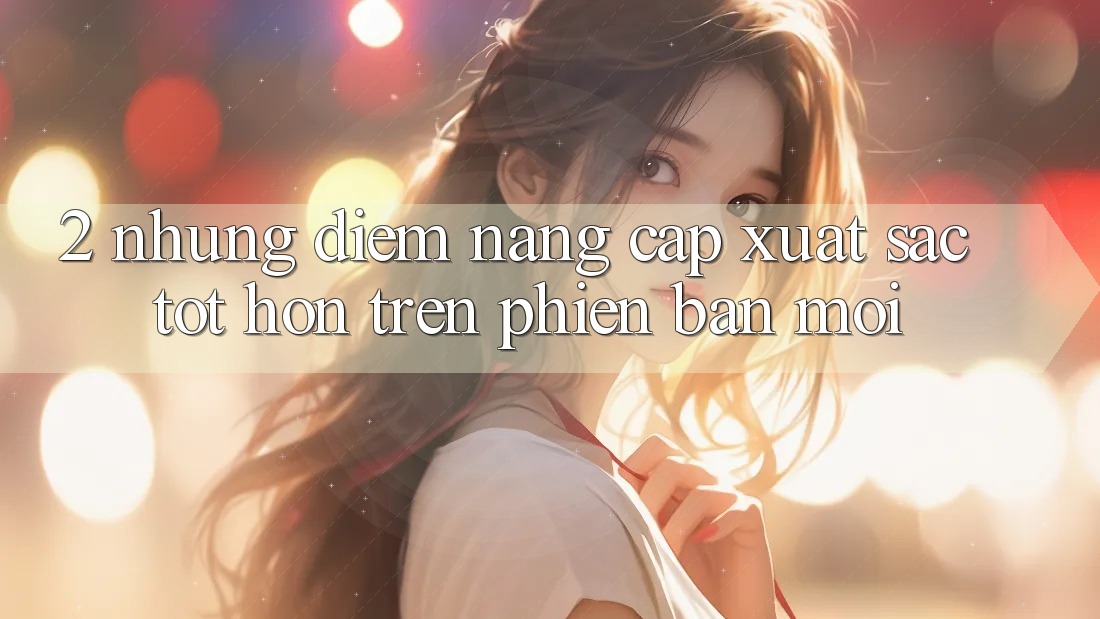 2. Những Điểm Nâng Cấp Xuất sắc tốt hơn Trên Phiên Bản Mới