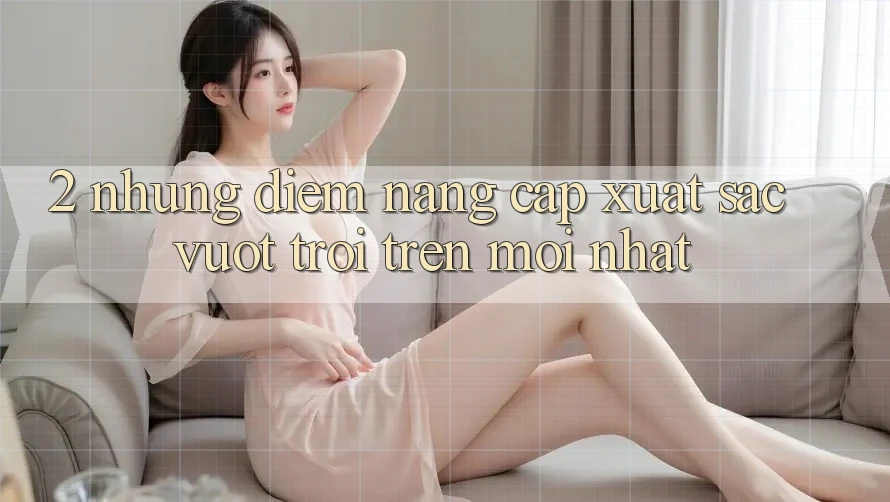 2. Những Điểm Nâng Cấp Xuất sắc vượt trội Trên Mới nhất