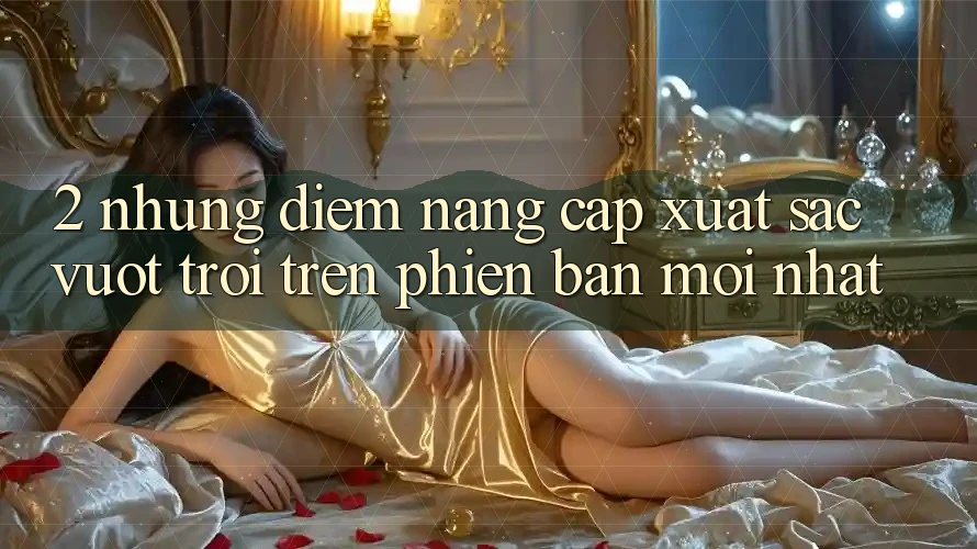 2. Những Điểm Nâng Cấp Xuất sắc vượt trội Trên Phiên Bản Mới nhất