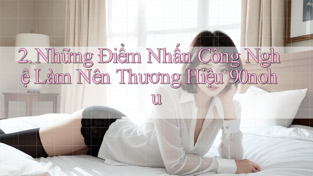 2. Những Điểm Nhấn Công Nghệ Làm Nên Thương Hiệu 90nohu 2. Những Điểm Nhấn Công Nghệ Làm Nên Thương Hiệu 90nohu