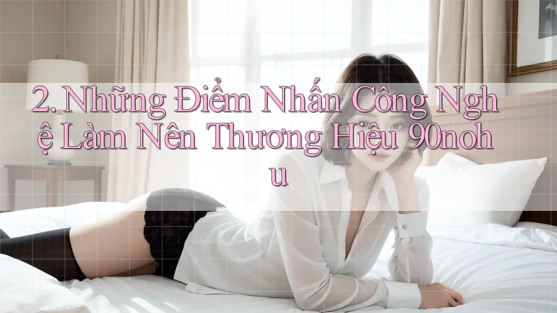 2. Những Điểm Nhấn Công Nghệ Làm Nên Thương Hiệu 90nohu